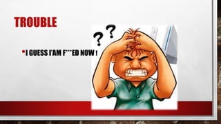 TROUBLE
•I GUESS I’AM F***ED NOW !
 