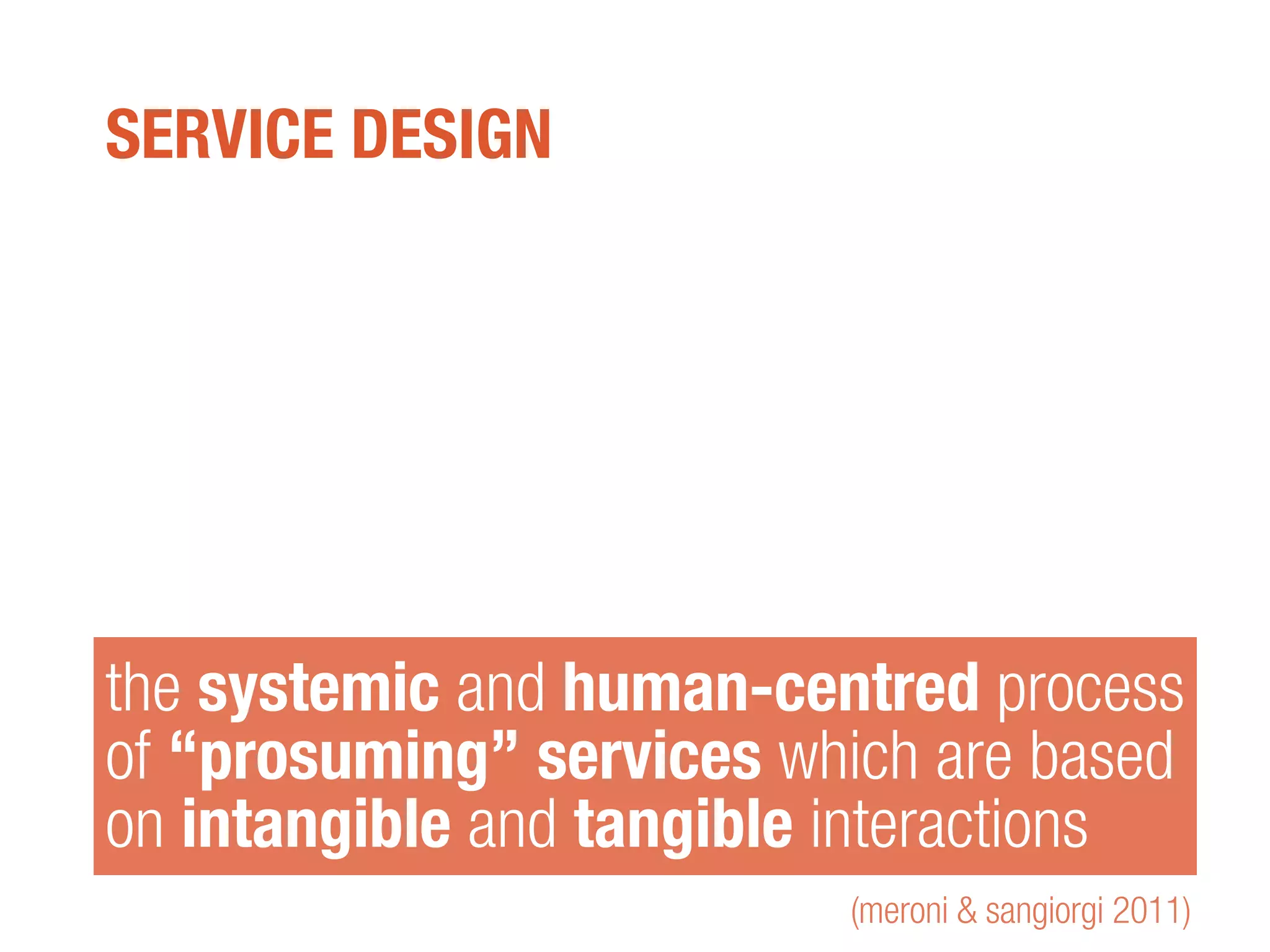 SERVICE DESIGN
the systemic and human-centred process
of “prosuming” services which are based
on intangible and tangible interactions
(meroni & sangiorgi 2011)
 