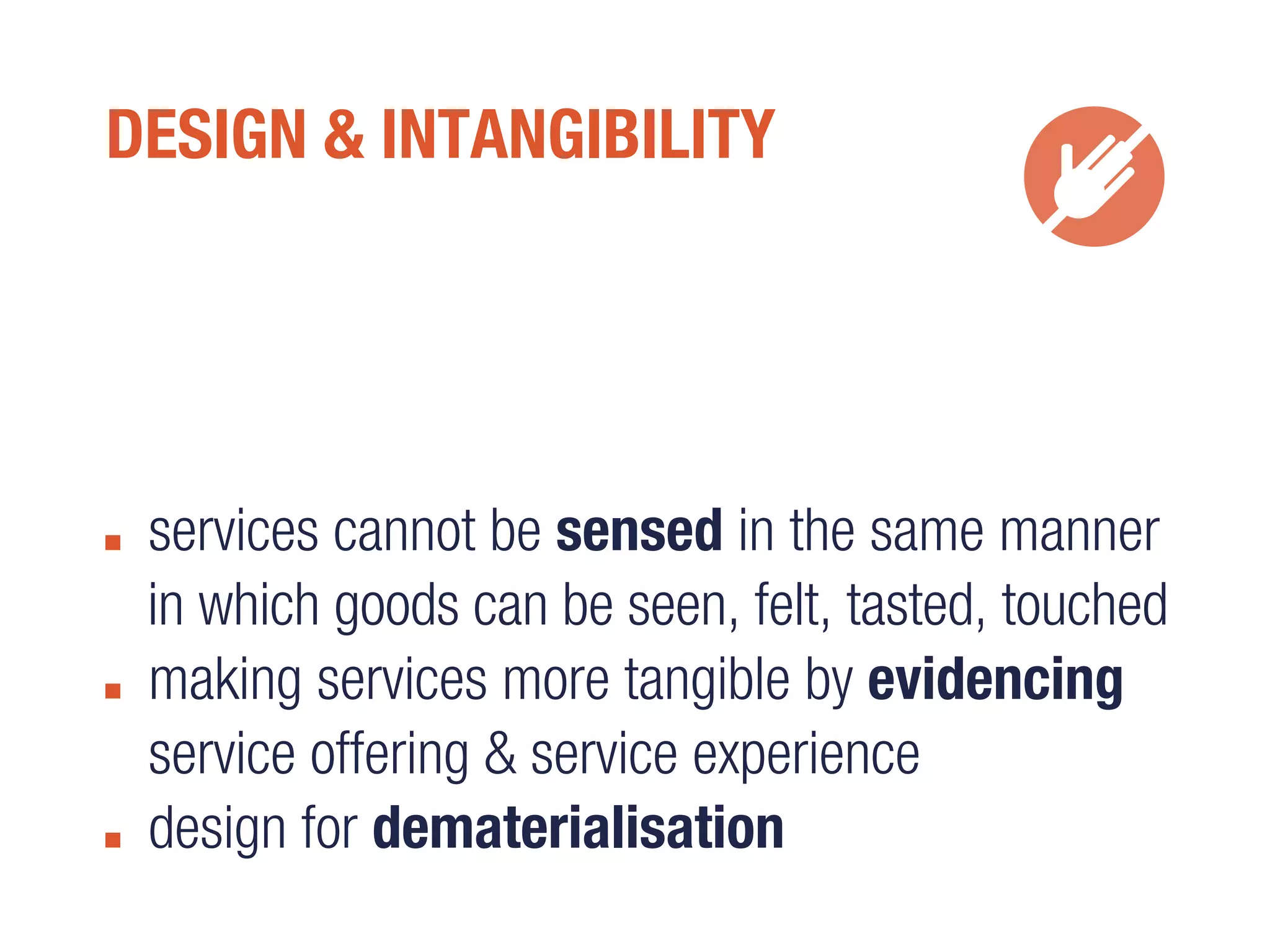 DESIGN & INTANGIBILITY
services cannot be sensed in the same manner
in which goods can be seen, felt, tasted, touched
making services more tangible by evidencing
service offering & service experience
design for dematerialisation
 