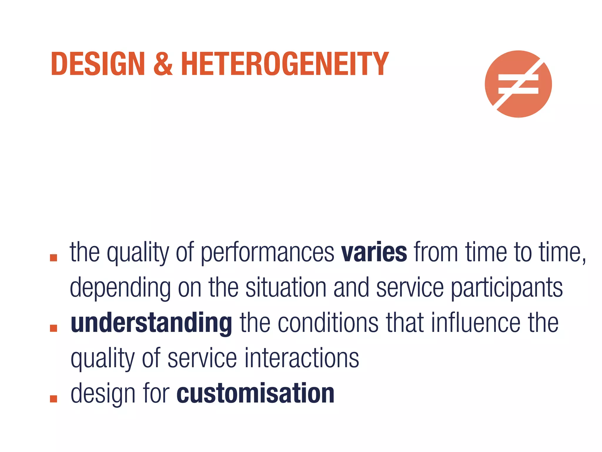 DESIGN & HETEROGENEITY
the quality of performances varies from time to time,
depending on the situation and service participants
understanding the conditions that influence the
quality of service interactions
design for customisation
 
