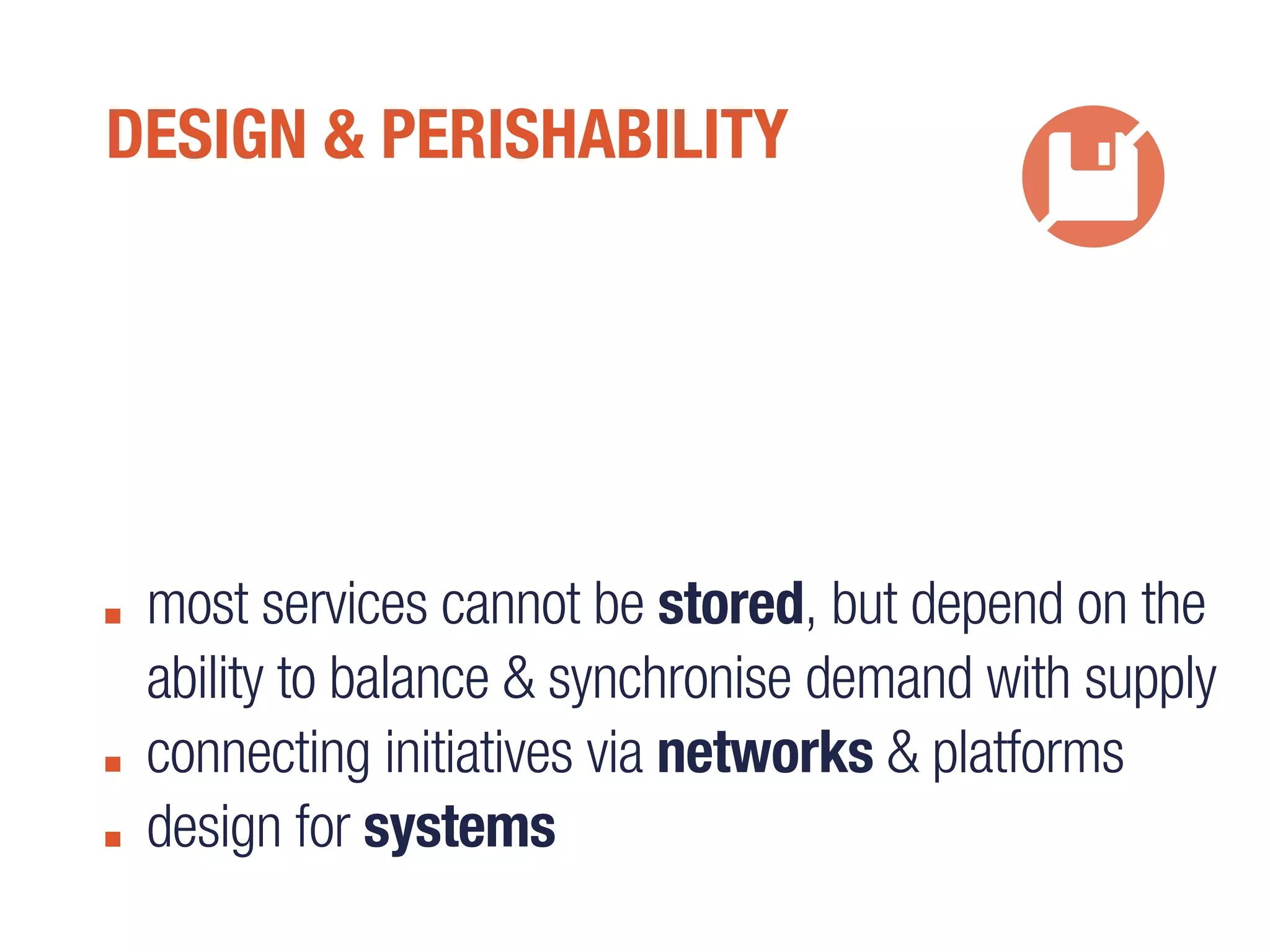 DESIGN & PERISHABILITY
most services cannot be stored, but depend on the
ability to balance & synchronise demand with supply
connecting initiatives via networks & platforms
design for systems
 