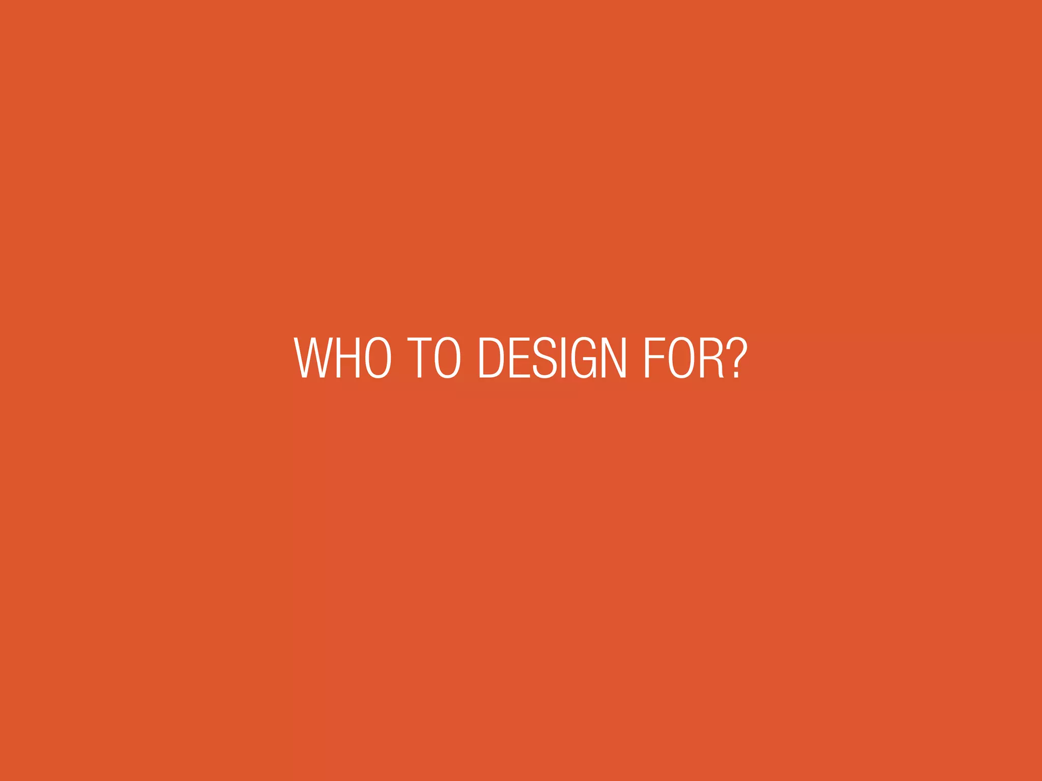 WHO TO DESIGN FOR?
 