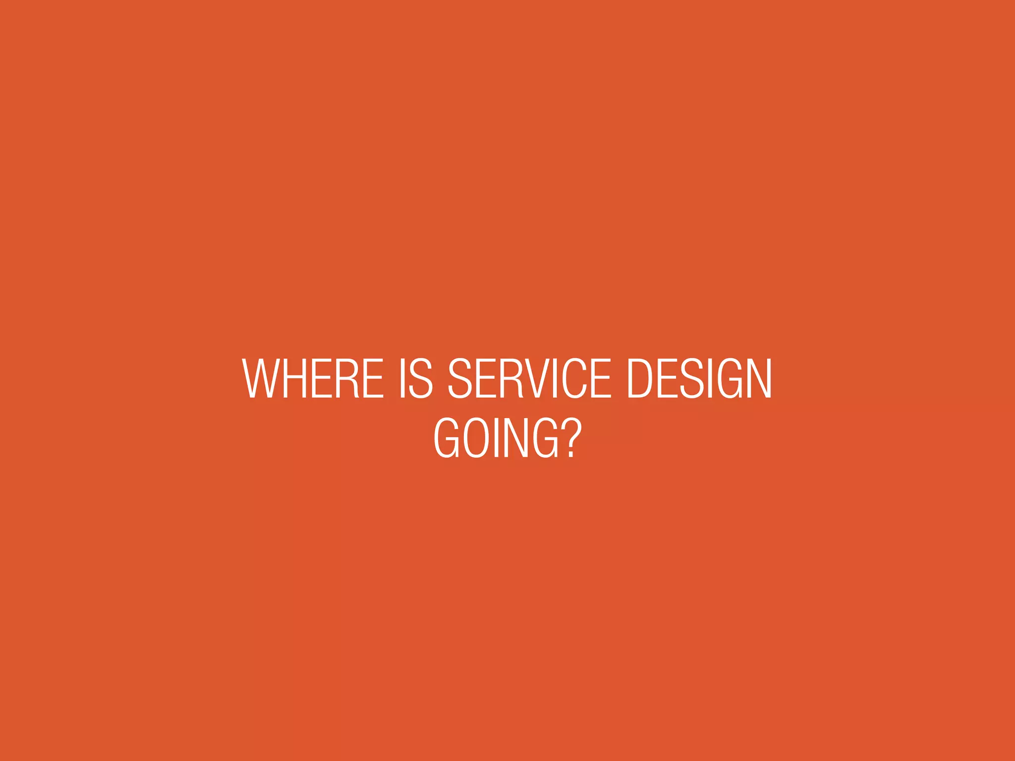 WHERE IS SERVICE DESIGN
GOING?
 