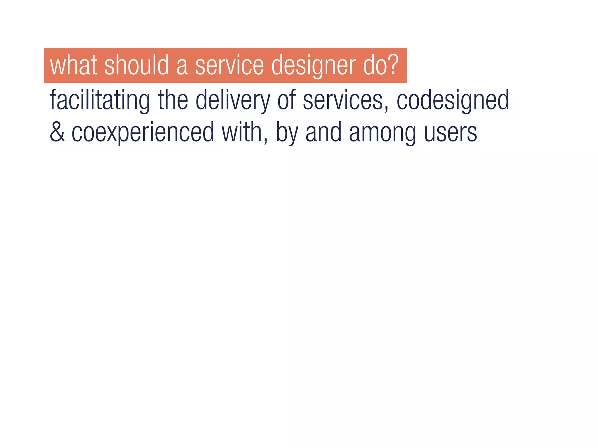 what should a service designer do?
facilitating the delivery of services, codesigned
& coexperienced with, by and among users
 