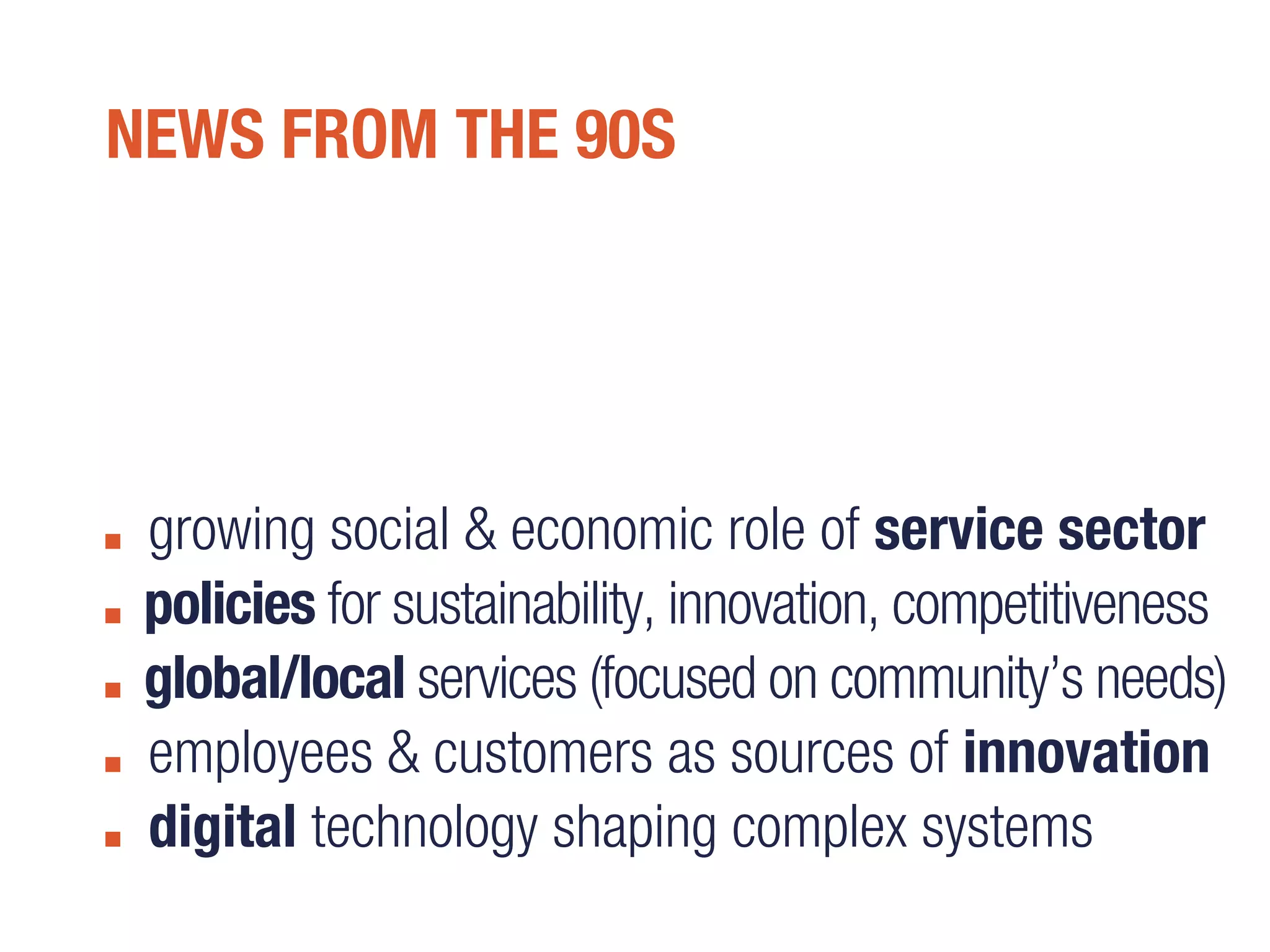 growing social & economic role of service sector
policies for sustainability, innovation, competitiveness
global/local services (focused on community’s needs)
employees & customers as sources of innovation
digital technology shaping complex systems
NEWS FROM THE 90S
 