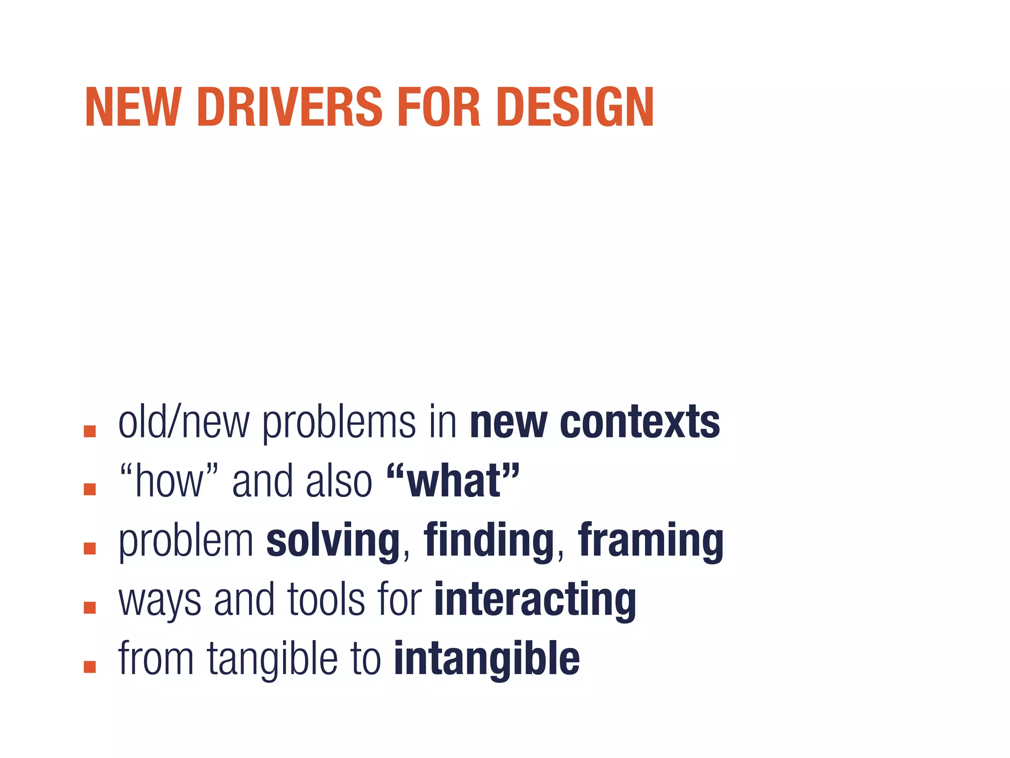 NEW DRIVERS FOR DESIGN
old/new problems in new contexts
“how” and also “what”
problem solving, finding, framing
ways and tools for interacting
from tangible to intangible
 