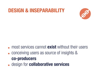 DESIGN & INSEPARABILITY
most services cannot exist without their users
conceiving users as source of insights &
co-producers
design for collaborative services
 