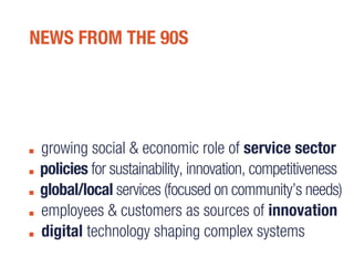 growing social & economic role of service sector
policies for sustainability, innovation, competitiveness
global/local services (focused on community’s needs)
employees & customers as sources of innovation
digital technology shaping complex systems
NEWS FROM THE 90S
 