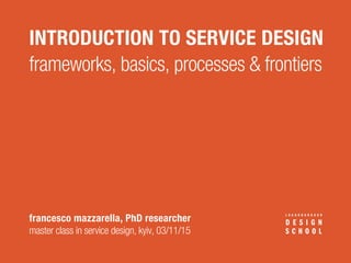 INTRODUCTION TO SERVICE DESIGN
francesco mazzarella, PhD researcher
master class in service design, kyiv, 03/11/15
frameworks, basics, processes & frontiers
 