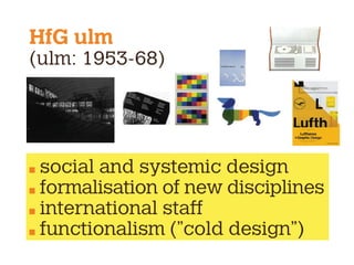 HfG ulm
(ulm: 1953-68)
social and systemic design
formalisation of new disciplines
international staff
functionalism (”cold design”)
 
