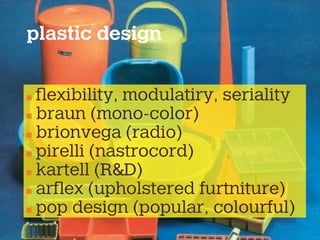 plastic design
ﬂexibility, modulatiry, seriality
braun (mono-color)
brionvega (radio)
pirelli (nastrocord)
kartell (R&D)
arﬂex (upholstered furtniture)
pop design (popular, colourful)
 