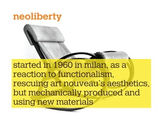 neoliberty
started in 1960 in milan, as a
reaction to functionalism,
rescuing art nouveau’s aesthetics,
but mechanically produced and
using new materials
 
