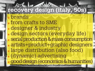 recovery design (italy, 50s)
brands
from crafts to SME
designer & industry
design sectors (everyday life)
serialproduction&massconsumption
artists+product+graphic designers
large distribution (also food)
(dynamic) advertising
gooddesign(economics&humanities)
 