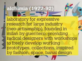 alchimia (1977-92)
laboratory for expressive
research for large industry
(neo-artisanship), founded in
milan by guerriero, providing
radical designers with workshops
to freely develop working
prototypes, collections, inspired
by fashion, space, banal design
 