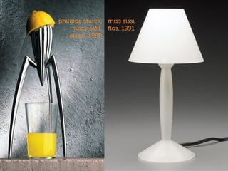 miss sissi,
ﬂos, 1991
philippe starck,
juicy salif,
alessi, 1990
 