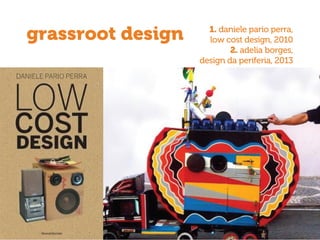 grassroot design 1. daniele pario perra,
low cost design, 2010
2. adelia borges,
design da periferia, 2013
 