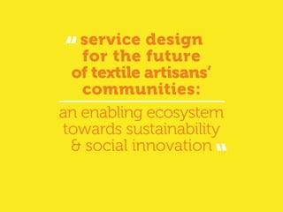 service design
for the future
of textile artisans’
communities:
an enabling ecosystem
towards sustainability
& social innovation
 