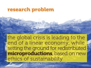 research problem
the global crisis is leading to the
end of a linear economy, while
setting the ground for redistributed
microproductions, based on new
ethics of sustainability
 