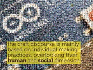 the craft discourse is mainly
based on individual making
practices, overlooking their
human and social dimension
 
