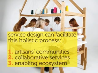 service design can facilitate
this holistic process:
1. artisans’ communities
2. collaborative services
3. enabling ecosystem
 