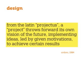 from the latin “projectus”, a
“project” throws forward its own
vision of the future, implementing
ideas, led by given motivations,
to achieve certain results
design
ciribini, 1984
 