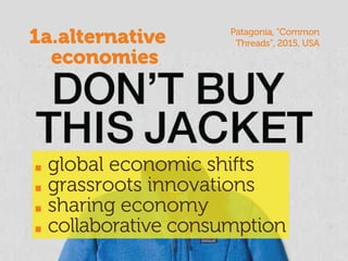 global economic shifts
grassroots innovations
sharing economy
collaborative consumption
1a.alternative
economies
Patagonia, “Common
Threads”, 2015, USA
 