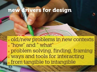 new drivers for design
old/new problems in new contexts
“how” and “ what”
problem solving, ﬁnding, framing
ways and tools for interacting
from tangible to intangible
 