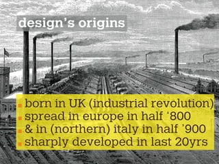 design’s origins
born in UK (industrial revolution)
spread in europe in half ‘800
& in (northern) italy in half ’900
sharply developed in last 20yrs
 