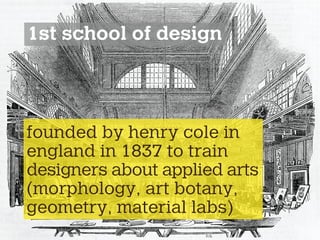 founded by henry cole in
england in 1837 to train
designers about applied arts
(morphology, art botany,
geometry, material labs)
1st school of design
 