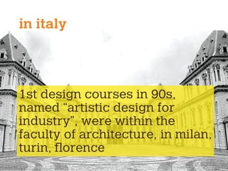 1st design courses in 90s,
named “artistic design for
industry”, were within the
faculty of architecture, in milan,
turin, ﬂorence
in italy
 