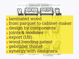 laminated wood
from parquet to cabinet-maker
design by components
joints & modules
export (US)
wood bending patent
gebrüder thonet
synergy with designers
 