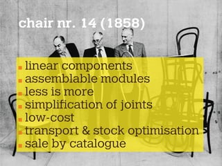 chair nr. 14 (1858)
linear components
assemblable modules
less is more
simpliﬁcation of joints
low-cost
transport & stock optimisation
sale by catalogue
 