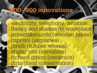 ‘800-’900 innovations
electricity, telephony, aviation...
theory and studies on workplace
prinetti&stucchi (wooden bikes)
caproni (airplanes)
pirelli (rubber wheels)
stigler otis (elevators)
richard ginori (ceramics)
cirio (food conservation)
 