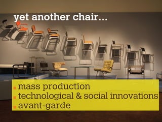 yet another chair...
mass production
technological & social innovations
avant-garde
 