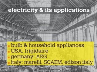 electricity & its applications
bulb & household appliances
USA: frigidaire
germany: AEG
italy: marelli, SCAEM, edison italy
 