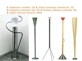 1. baldessarri, manikin, “29; 2. chiesa, luminator, fontana art, ”33;
3. castiglioni, luminator, ﬂos, “54; 4. sottsass, callimaco, artemide, ”82;
5. sadler, mite led, foscarini, 2000
 