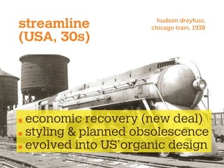 streamline
(USA, 30s)
economic recovery (new deal)
styling & planned obsolescence
evolved into US’organic design
hudson dreyfuss,
chicago train, 1938
 