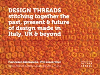 DESIGN THREADS
stitching together the
past, present & future
of design made in
Italy, UK & beyond
Dante Alighieri Society, Loughborough, 27/11/15
Francesco Mazzarella, PhD researcher
 