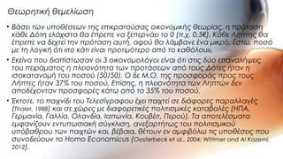 • Βάσει των υποθέσεων της επικρατούσας οικονομικής θεωρίας, η πρόταση
κάθε Δότη ελάχιστα θα έπρεπε να ξεπερνάει το 0 (π.χ. 0,5€). Κάθε Λήπτης θα
έπρεπε να δεχτεί την πρόταση αυτή, αφού θα λάμβανε ένα μικρό, έστω, ποσό
με τη λογική ότι «το κάτι είναι προτιμότερο από το καθόλου».
• Εκείνο που διαπίστωσαν οι 3 οικονομολόγοι είναι ότι στις δύο επαναλήψεις
του πειράματος η πλειονότητα των προτάσεων από τους Δότες ήταν η
ισοκατανομή του ποσού (50/50). Ο δε Μ.Ο. της προσφοράς προς τους
Λήπτες ήταν 37% του ποσού. Επίσης, η πλειονότητα των Ληπτών δεν
αποδέχονταν προσφορές κάτω από το 35% του ποσού.
• Έκτοτε, το παιχνίδι του Τελεσίγραφου έχει παιχτεί σε διάφορες παραλλαγές
(Thaler, 1988) και σε χώρες με διαφορετικές πολιτισμικές καταβολές (ΗΠΑ,
Γερμανία, Γαλλία, Ολανδία, Ιαπωνία, Κουβέιτ, Περού). Τα αποτελέσματα
εμφανίζουν εντυπωσιακή σύγκλιση, ανεξαρτήτως του πολιτισμικού
υπόβαθρου των παιχτών και, βέβαια, θέτουν εν αμφιβόλω τις υποθέσεις που
συνοδεύουν το Homo Economicus (Oosterbeck et al., 2004; Wittmer and Al Kazemi,
2012).
Θεωρητική θεμελίωση
 