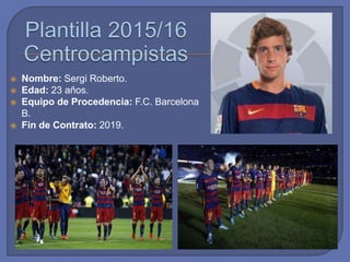  Nombre: Sergi Roberto.
 Edad: 23 años.
 Equipo de Procedencia: F.C. Barcelona
B.
 Fin de Contrato: 2019.
 