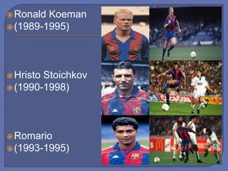 Ronald Koeman
(1989-1995)
Hristo Stoichkov
(1990-1998)
Romario
(1993-1995)
 