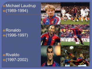 Michael Laudrup
(1989-1994)
Ronaldo
(1996-1997)
Rivaldo
(1997-2002)
 
