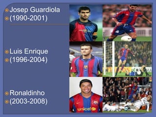 Josep Guardiola
(1990-2001)
Luis Enrique
(1996-2004)
Ronaldinho
(2003-2008)
 