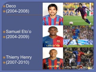 Deco
(2004-2008)
Samuel Eto’o
(2004-2009)
Thierry Henry
(2007-2010)
 