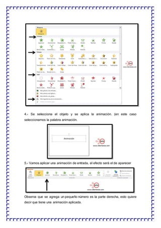 4.- Se selecciona el objeto y se aplica la animación. (en este caso
seleccionamos la palabra animación.
5.- Vamos aplicar una animación de entrada, el efecto será el de aparecer
Observa que se agrega un pequeño número es la parte derecha, esto quiere
decir que tiene una animación aplicada.
 