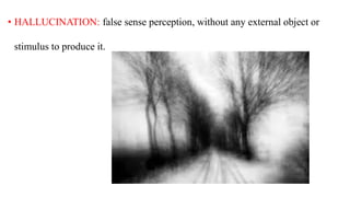 • HALLUCINATION: false sense perception, without any external object or
stimulus to produce it.
 