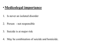 •Medicolegal importance
1. Is never an isolated disorder
2. Person - not responsible
3. Suicide is at major risk
4. May be combination of suicide and homicide.
 