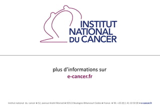 Institut national du cancer ● 52, avenue André Morizet ● 92513 Boulogne-Billancourt Cedex ● France ● Tél. +33 (0) 1 41 10 50 00 ● e-cancer.fr
plus d’informations sur
e-cancer.fr
 
