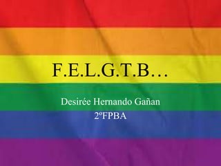 F.E.L.G.T.B…
Desirée Hernando Gañan
2ºFPBA
 