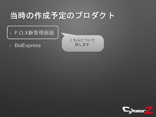 当時の作成予定のプロダクト
• F.O.X新管理画面
• BidExpress
こちらについて
話します
 